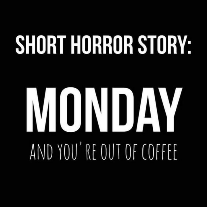 "Short horror story: Monday and you're out of coffee."