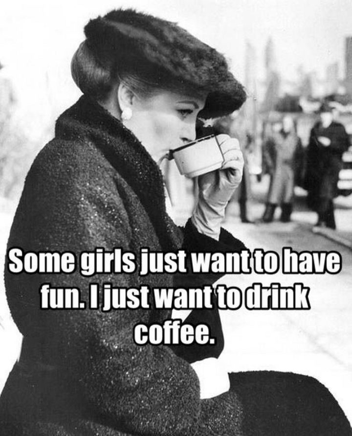 "Some girls just want to have fun. I just want to drink coffee."