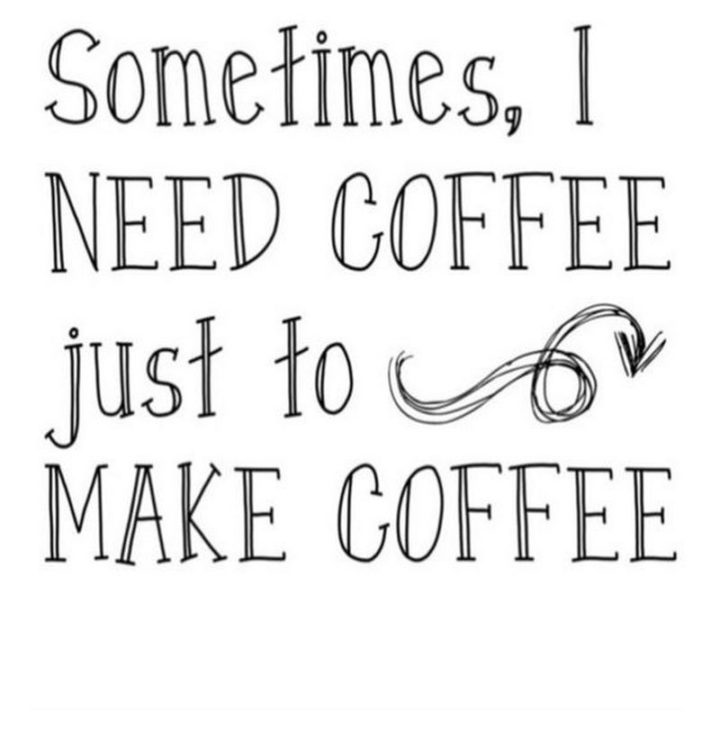 "Sometimes, I need coffee just to make coffee."