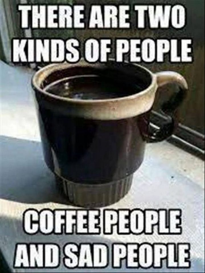 "There are two kinds of people. Coffee people and sad people."