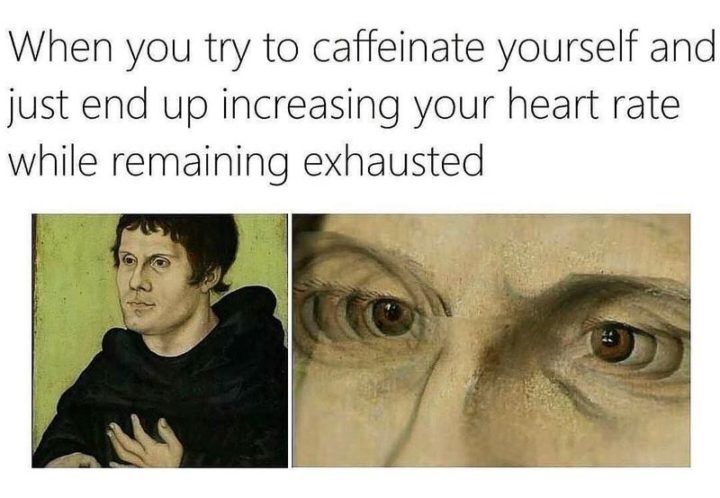 "When you try to caffeinate yourself and just end up increasing your heart rate while remaining exhausted."