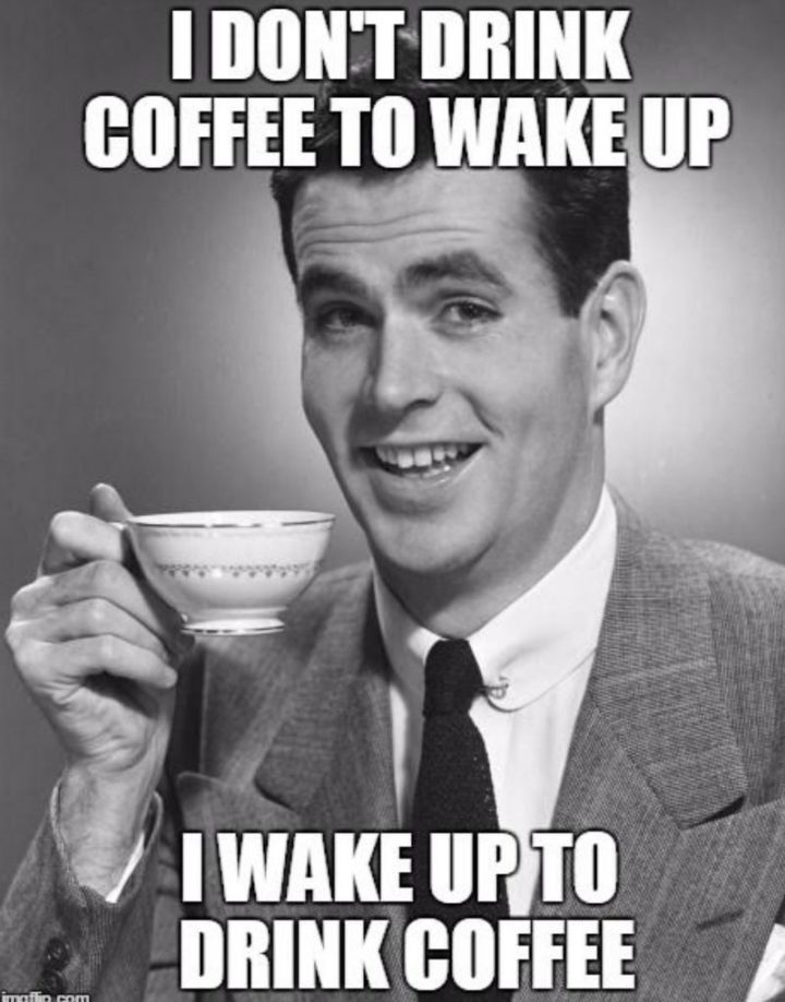 "I don't drink coffee to wake up. I wake up to drink coffee."