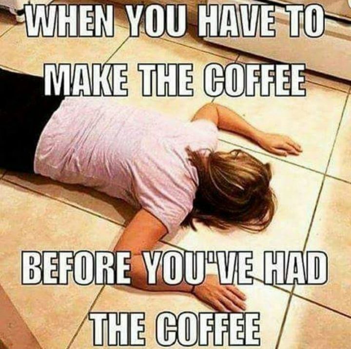 "When you have to make the coffee before you've had the coffee."
