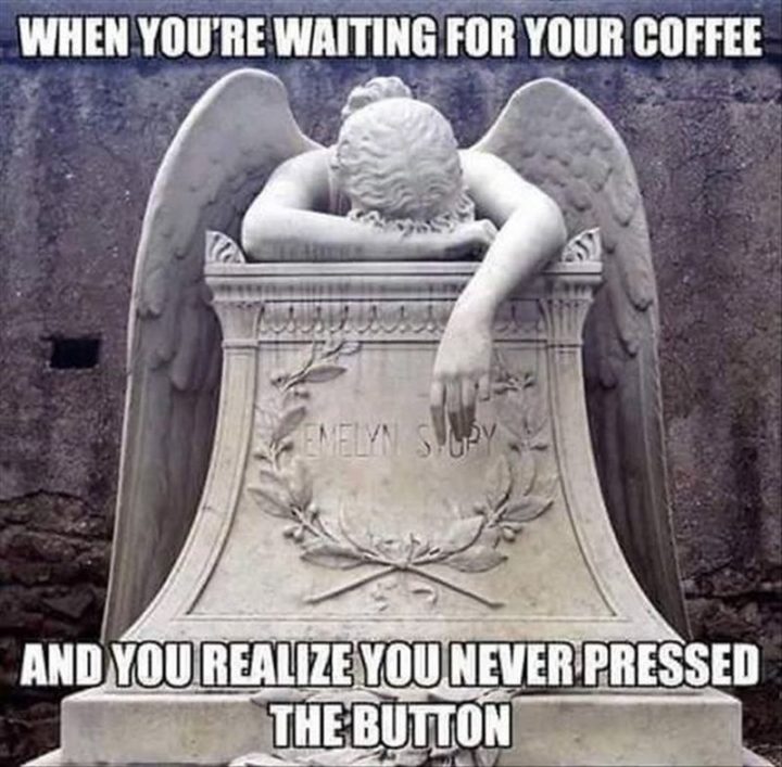 "When you're waiting for your coffee and you realize you never pressed the button."