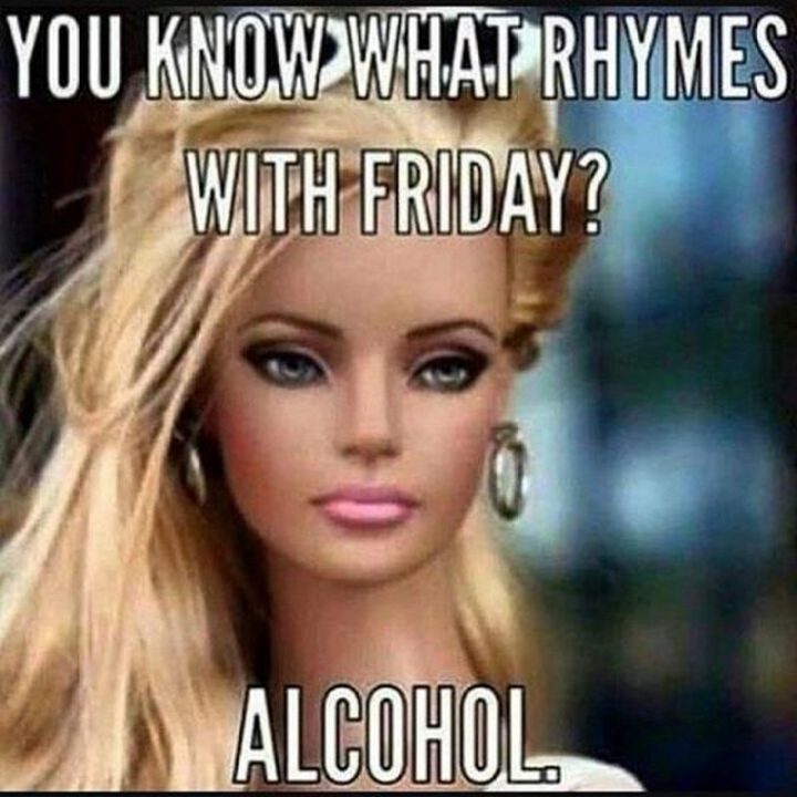 "You know what rhymes with Friday? Alcohol."
