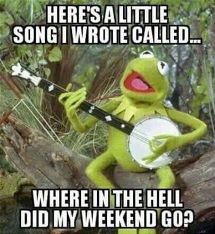 "Here's a little song I wrote called...Where in the hell did my weekend go?"
