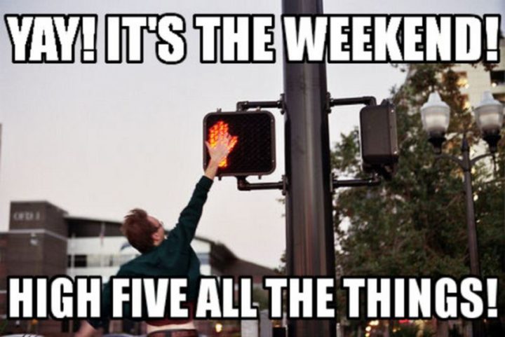 "Yay! It's the weekend! High five all the things!"