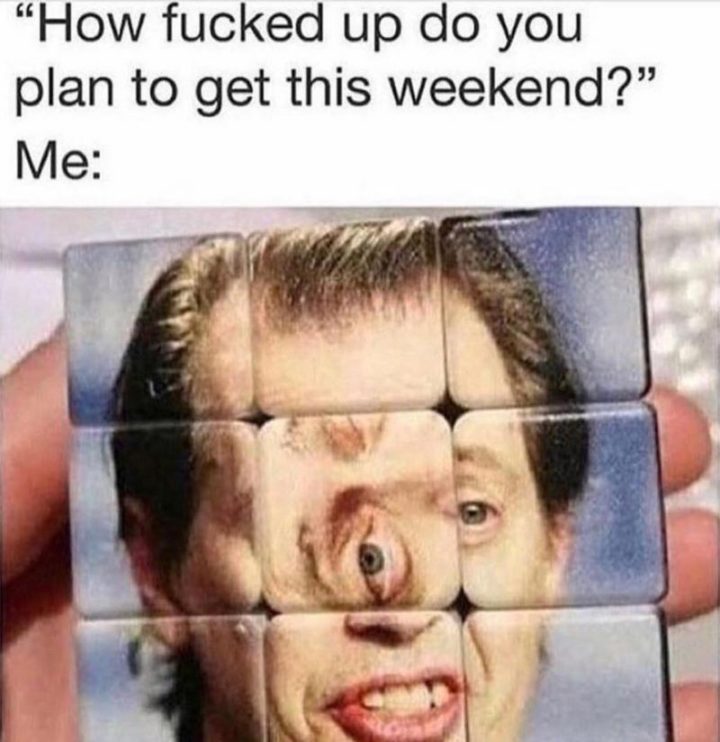 "How [censored] up do you plan to get this weekend? Me:"