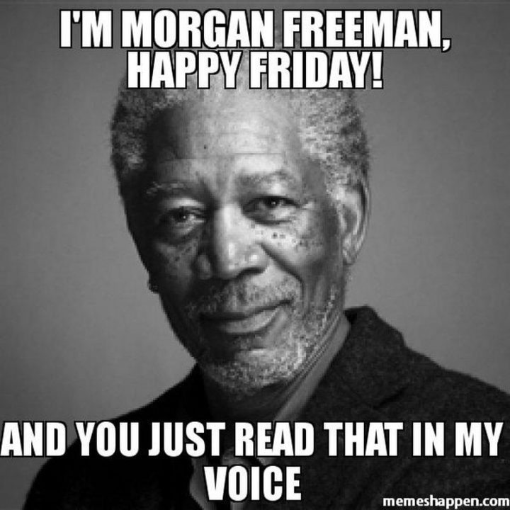 "I'm Morgan Freeman, happy Friday! And you just read that in my voice."
