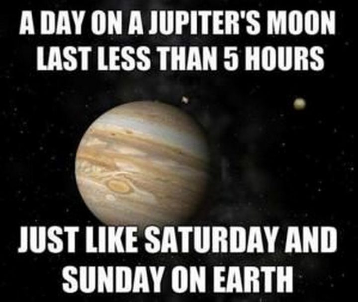 "A day on Jupiter's moon lasts less than 5 hours. Just like Saturday and Sunday on earth."