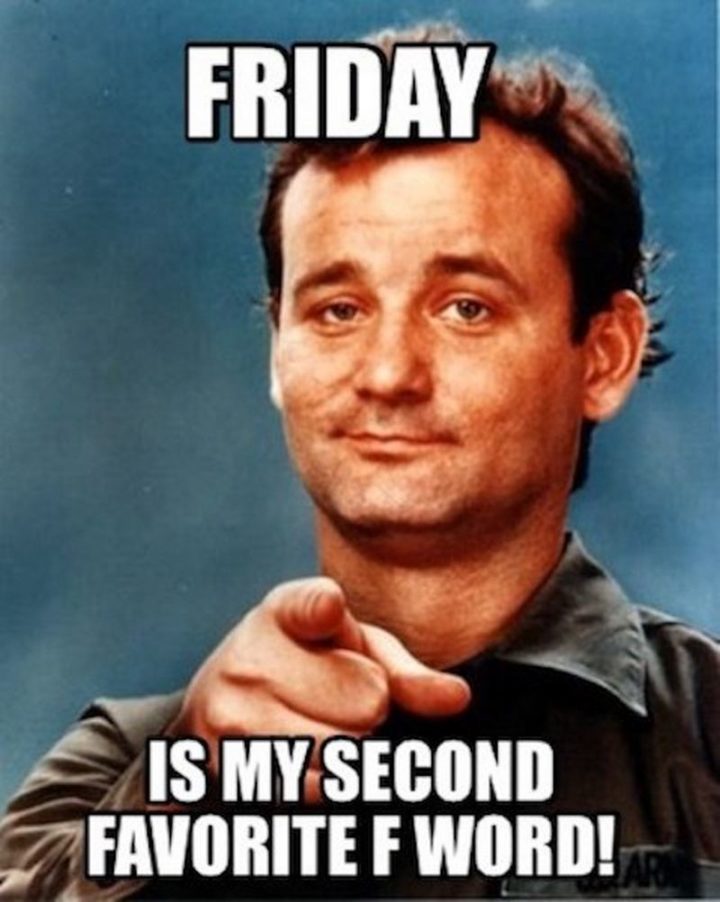 "Friday is my second favorite f word!"