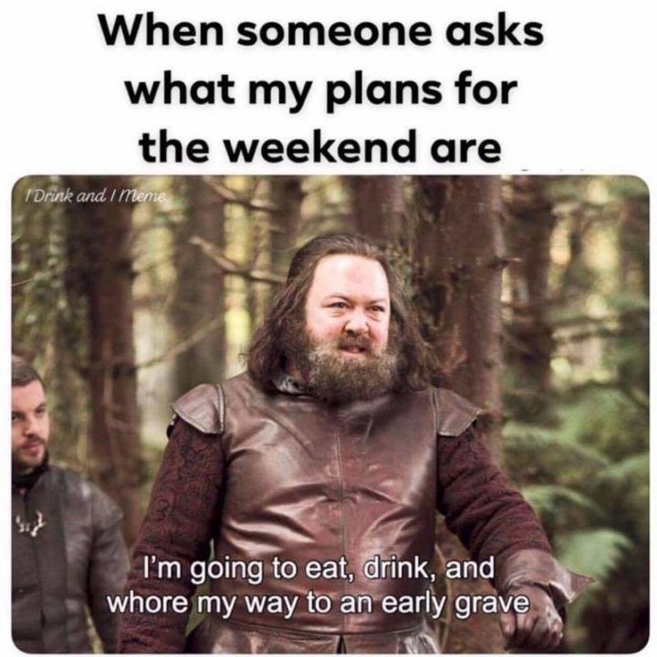 "When someone asks what my plans for the weekend are: I"m going to eat, drink, and [censored] my way to an early grave."