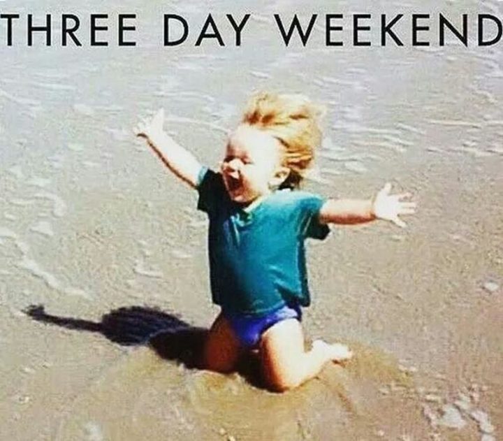 "Three day weekend."