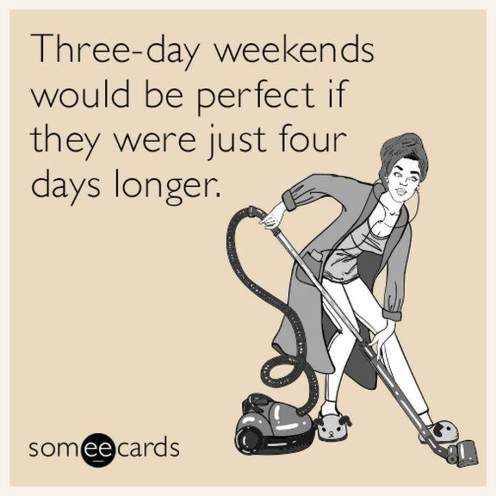 "Three-day weekends would be perfect if they were just four days longer."