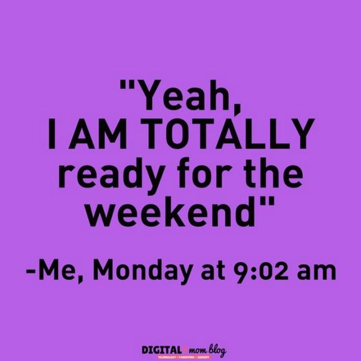"Me, Monday at 9:02 am: Yeah, I AM TOTALLY ready for the weekend."