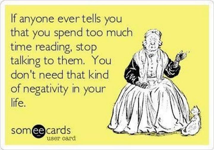 73 Funny Reading Memes - "If anyone ever tells you that you spend too much time reading, stop talking to them. You don't need that kind of negativity in your life."