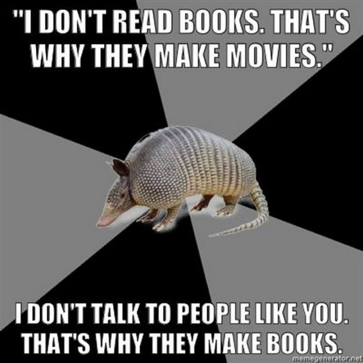 73 Funny Reading Memes - "'I don't read books. That's why they make movies.' I don't talk to people like you. That's why they make books."
