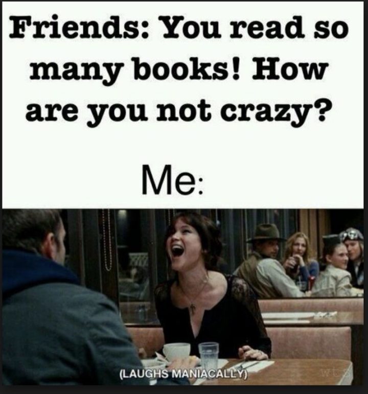 "Friends: You read so many books! How are you not crazy? Me: (Laughs maniacally)."