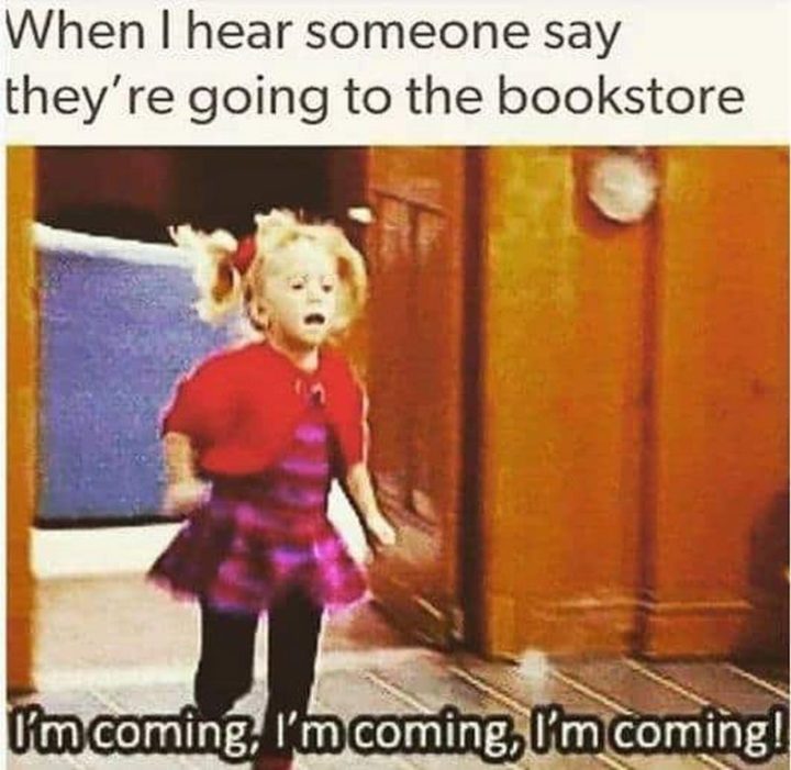 "When I hear someone say they're going to the bookstore: I'm coming, I'm coming, I'm coming!"