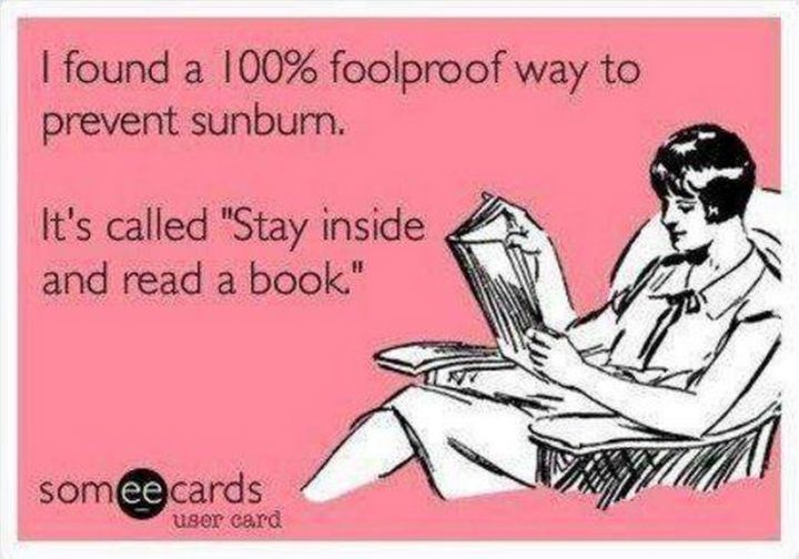 "I found a 100% foolproof way to prevent sunburn. It's called 'Stay inside and read a book'."