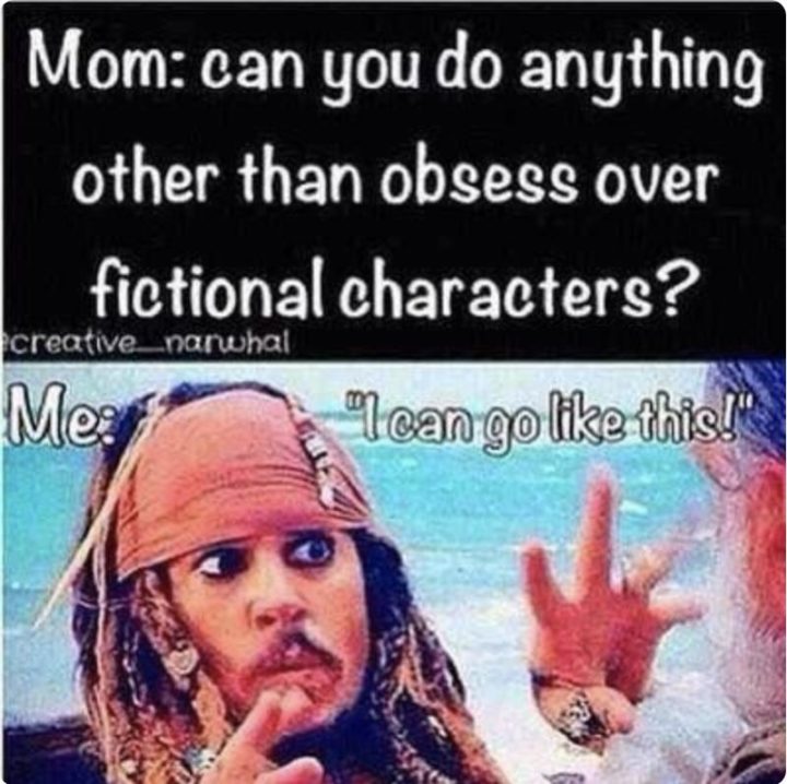 "Mom: Can you do anything other than obsessing over fictional characters? Me: I can go like this!"