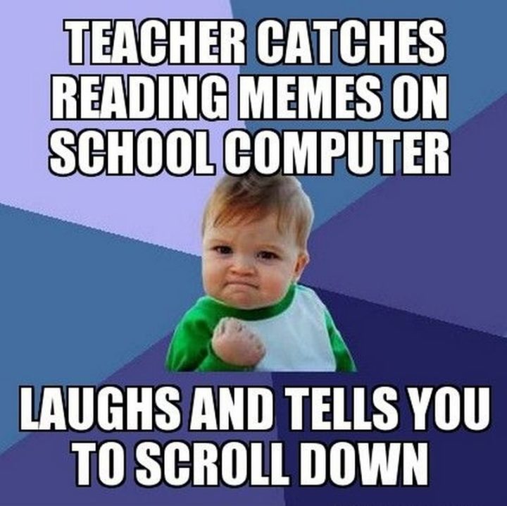 "Teacher catches reading memes on a school computer. Laughs and tells you to scroll down."