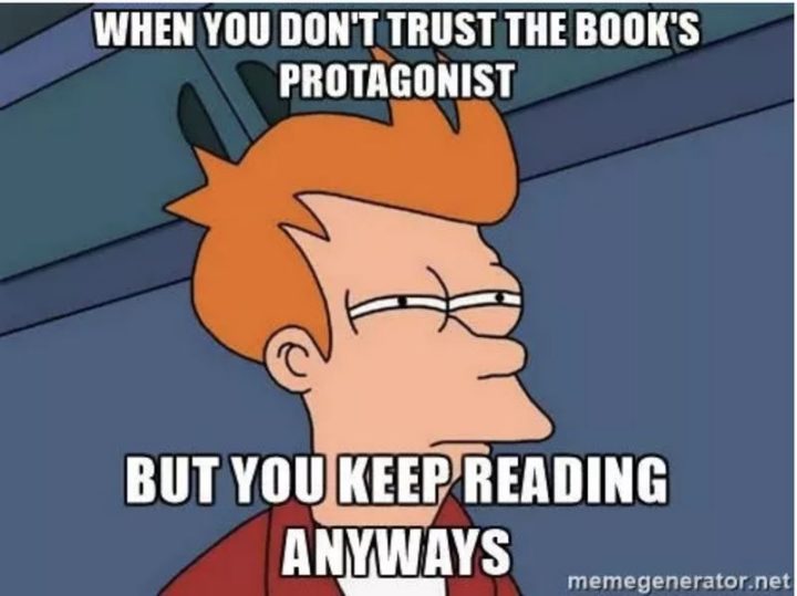 "When you don't trust the book's protagonist but you keep reading anyway."