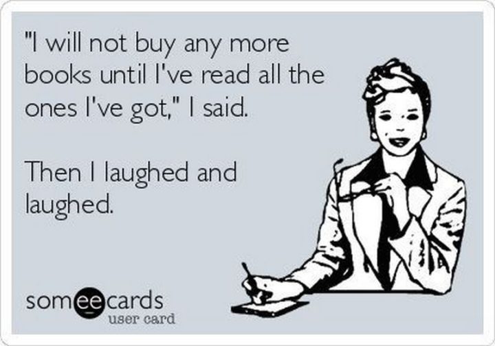 "'I will not buy any more books until I've read all the ones I've got,' I said. Then I laughed and laughed."