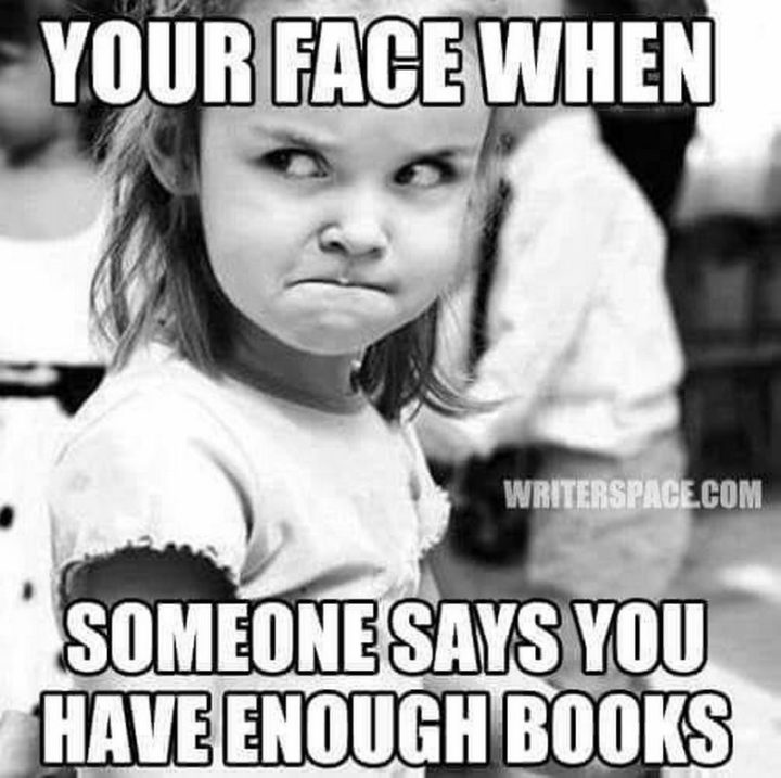 "Your face when someone says you have enough books."