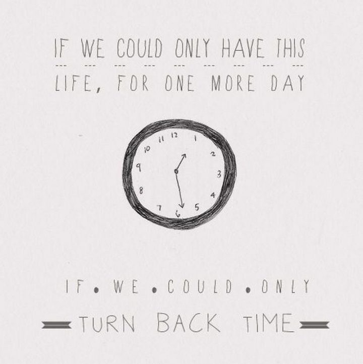 "If we could only have this life, for one more day. If we could only turn back time."