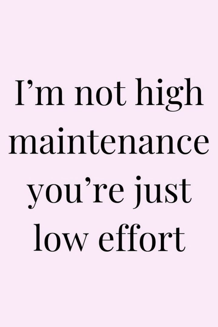 "I'm not high maintenance you're just low effort."