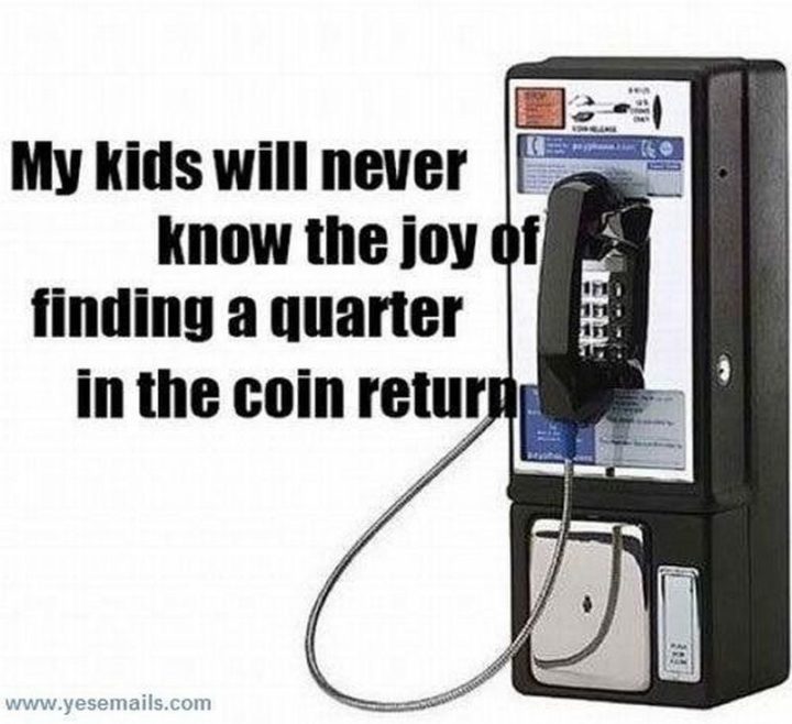 "My kids will never know the joy of finding a quarter in the coin return."