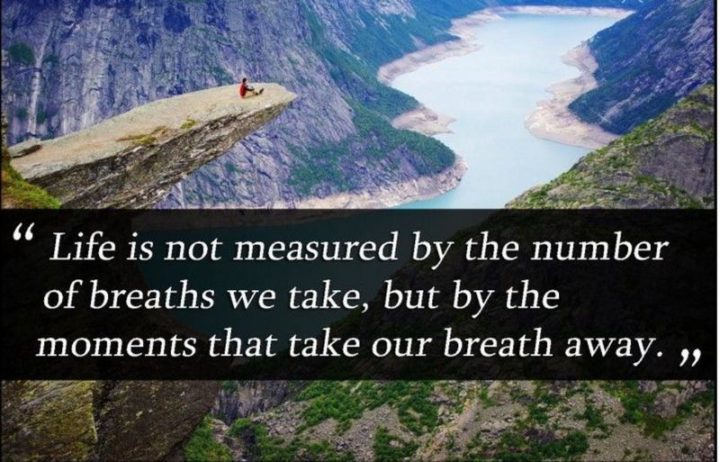 "Life is not measured by the number of breaths we take, but by the moments that take our breath away."