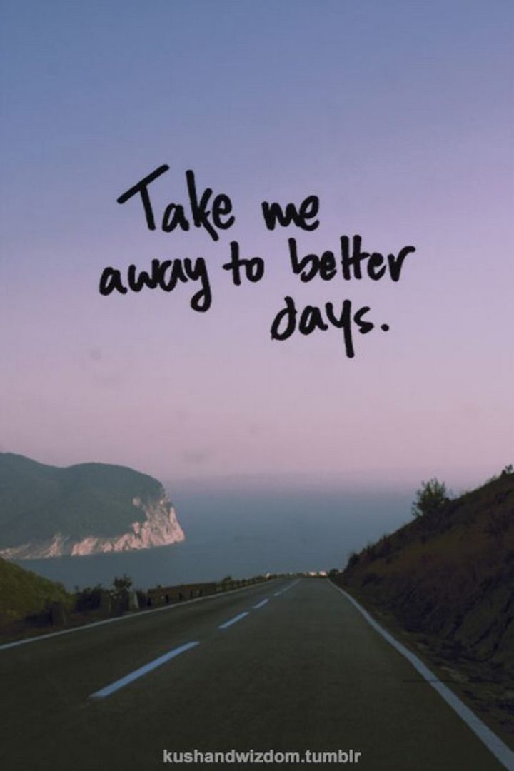"Take me away to better days."