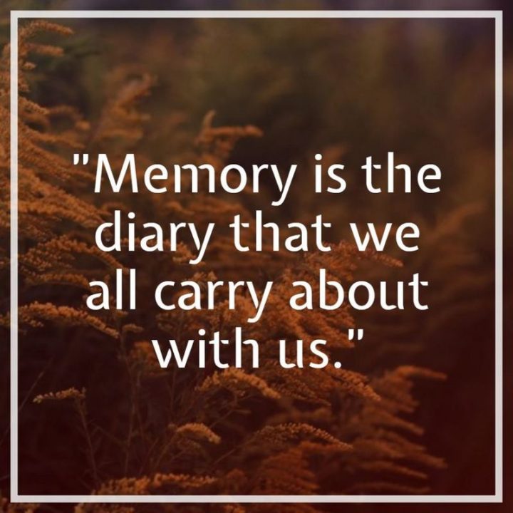 "Memory is the diary that we all carry about with us."