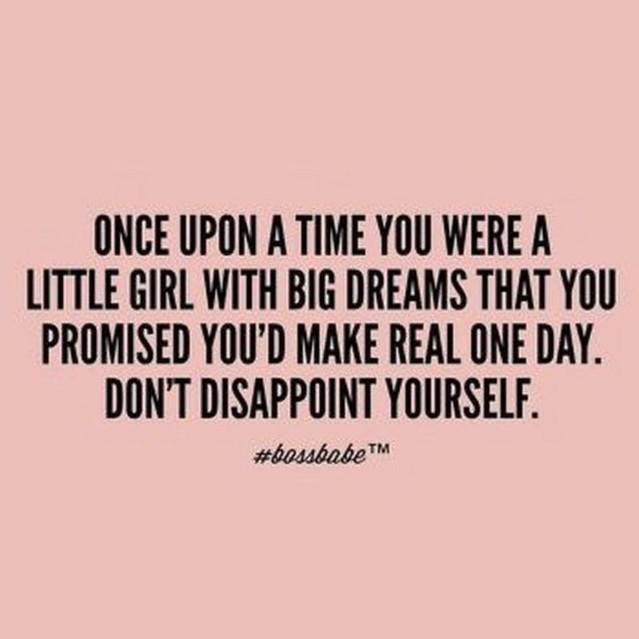 "Once upon a time you were a little girl with big dreams that you promised you'd make real one day. Don't disappoint yourself."