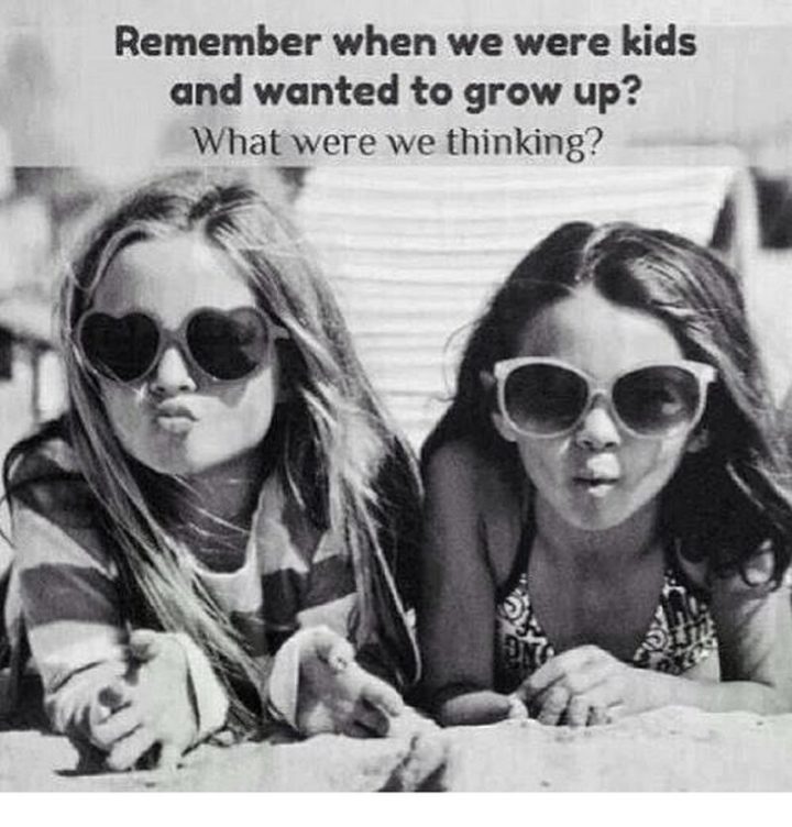 "Remember when we were kids and wanted to grow up? What were we thinking?"