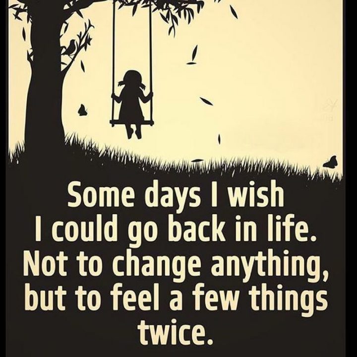 "Some days I wish I could go back in life. Not to change anything, but to feel a few things twice."