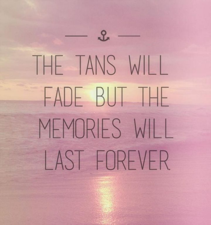 "The tans will fade but the memories will last forever."