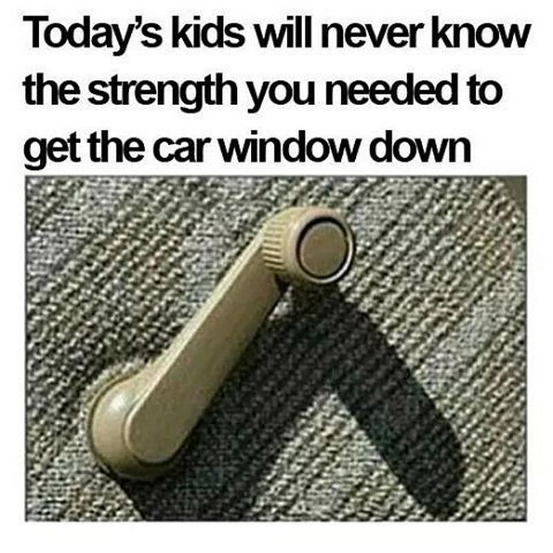"Today's kids will never know the strength you needed to get the car window down."