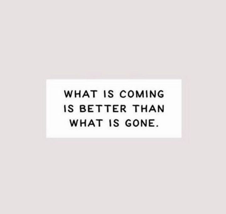 "What is coming is better than what is gone."