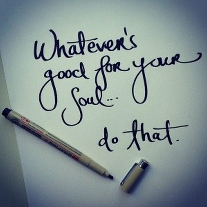 "Whatever's good for your soul...Do that."