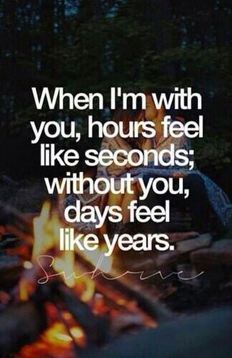 "When I'm with you, hours feel like seconds; Without you, days feel like years."