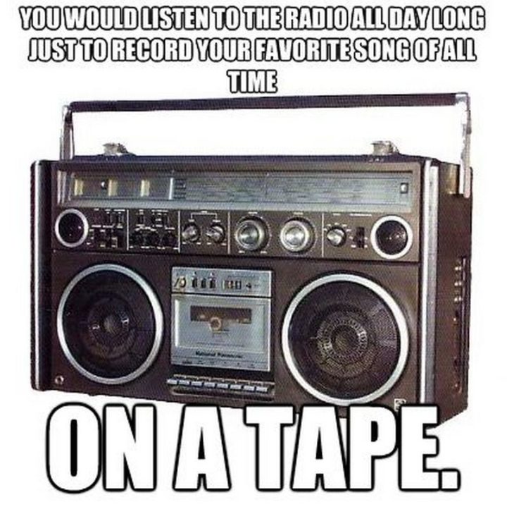 "You would listen to the radio all day long just to record your favorite song of all time on tape."