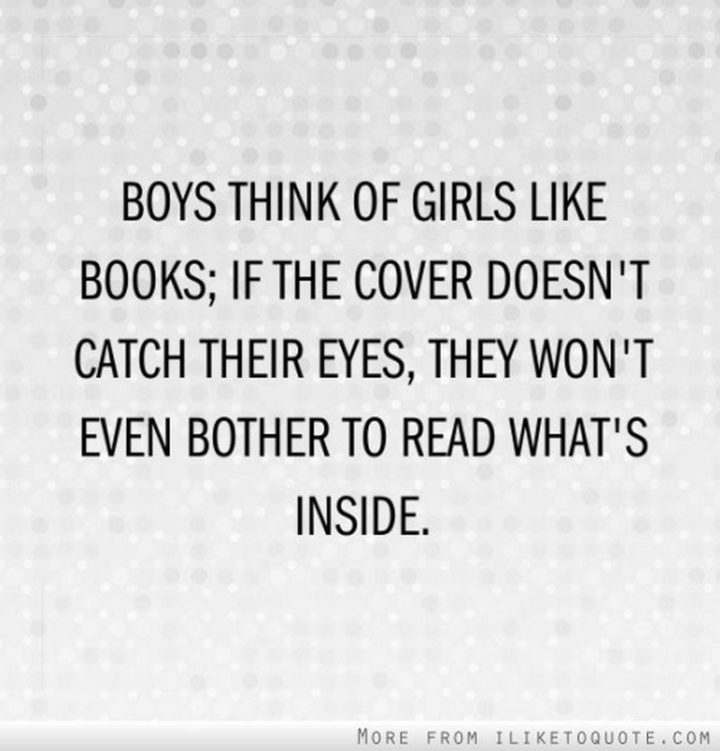 "Boys think girls are like books, If the cover doesn’t catch their eye they won’t bother to read what’s inside." - Marilyn Monroe