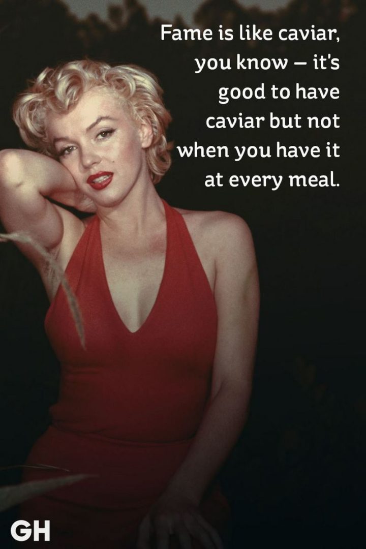"Fame is like caviar, you know — it's good to have caviar but not when you have it at every meal." - Marilyn Monroe