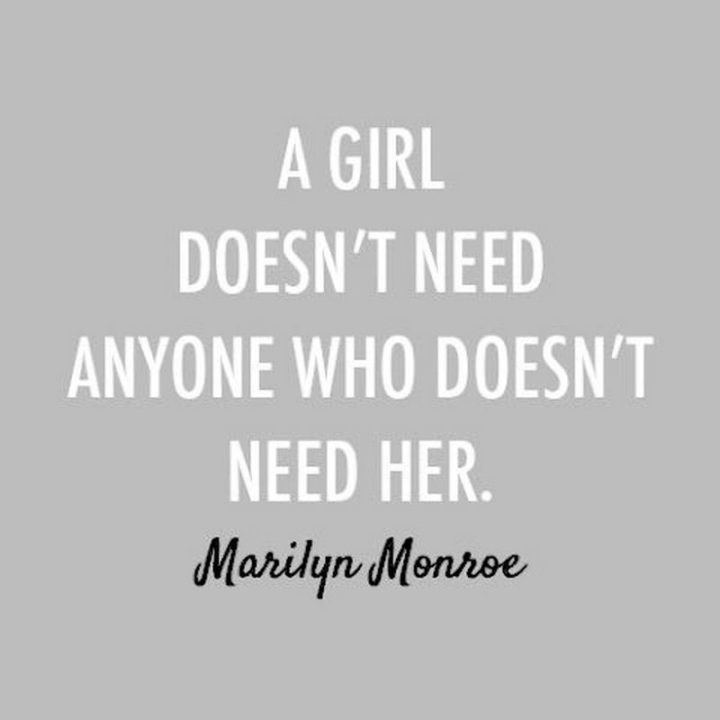 "A girl doesn’t need anyone who doesn’t need her." - Marilyn Monroe