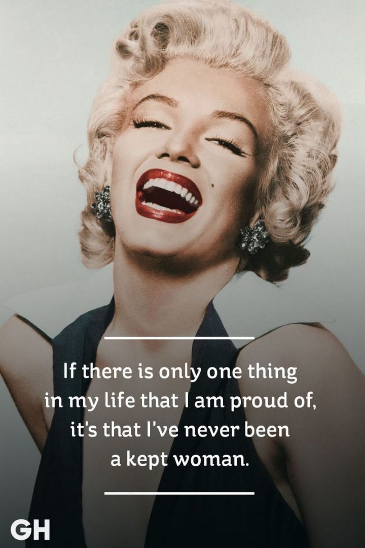 "If there is only one thing in my life that I am proud of, it's that I've never been a kept woman." - Marilyn Monroe