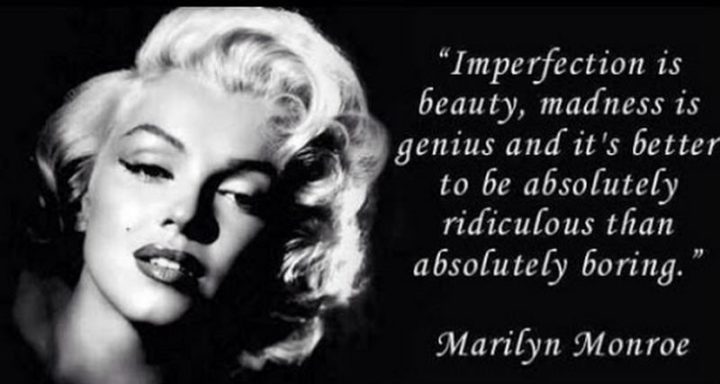 "Imperfection is beauty, madness is genius and it's better to be absolutely ridiculous than absolutely boring." - Marilyn Monroe