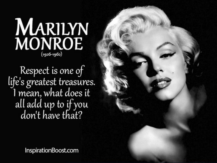 "Respect is one of life’s greatest treasures. I mean, what does it all add up to if you don’t have that?" - Marilyn Monroe